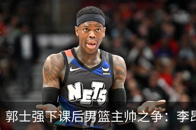 郭士强下课后男篮主帅之争：李昂或有机会但非首选